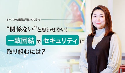 “関係ない”と思わせない! 一致団結でセキュリティに取り組むには?